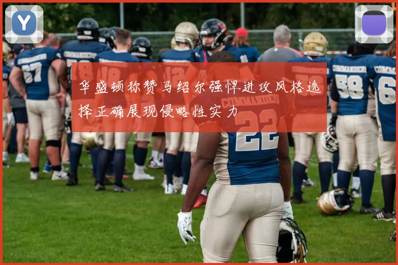华盛顿称赞马绍尔强悍进攻风格选择正确展现侵略性实力