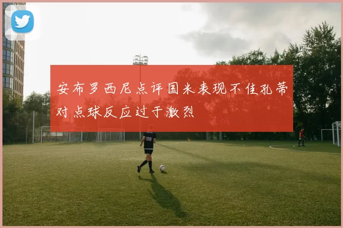 安布罗西尼点评国米表现不佳孔蒂对点球反应过于激烈