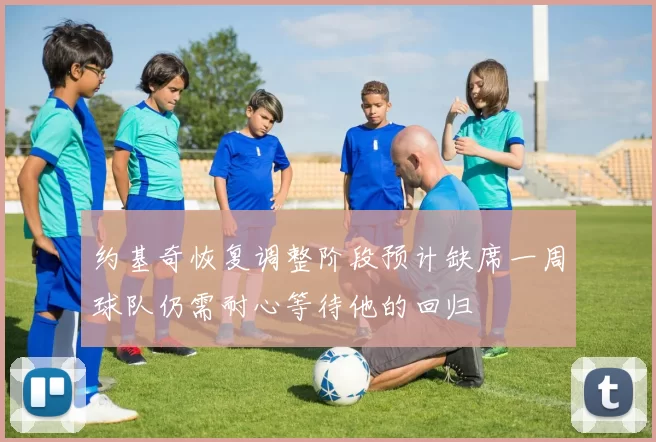 约基奇恢复调整阶段预计缺席一周球队仍需耐心等待他的回归