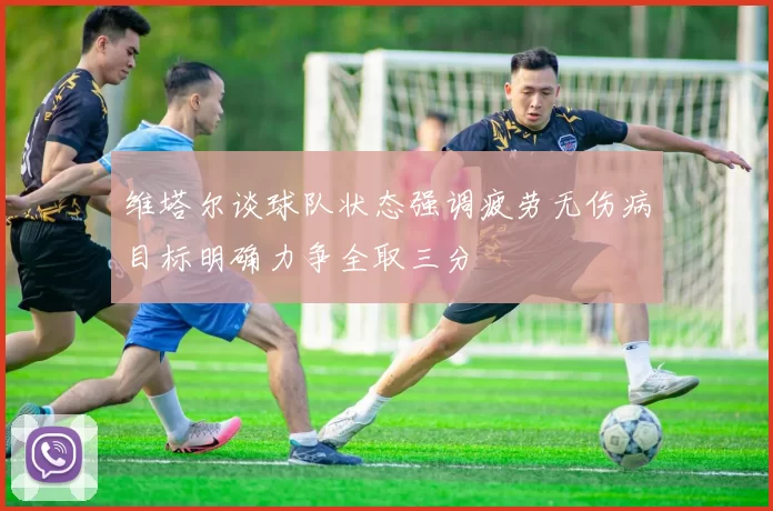 维塔尔谈球队状态强调疲劳无伤病目标明确力争全取三分