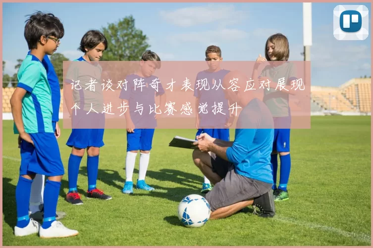 记者谈对阵奇才表现从容应对展现个人进步与比赛感觉提升