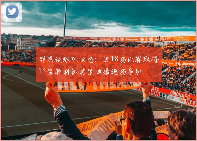邓恩谈球队状态：近18场比赛取得15场胜利保持紧迫感逐场争胜